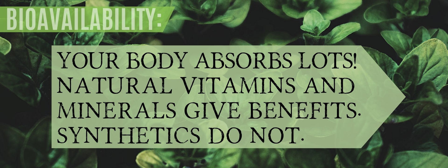 Bilavailability: Your body absorbs lots! Natural vitamins and minerals give benefits. Synthetics do not.